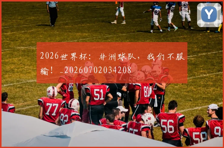 2026世界杯：非洲球队，我们不服输！_20260702034208
