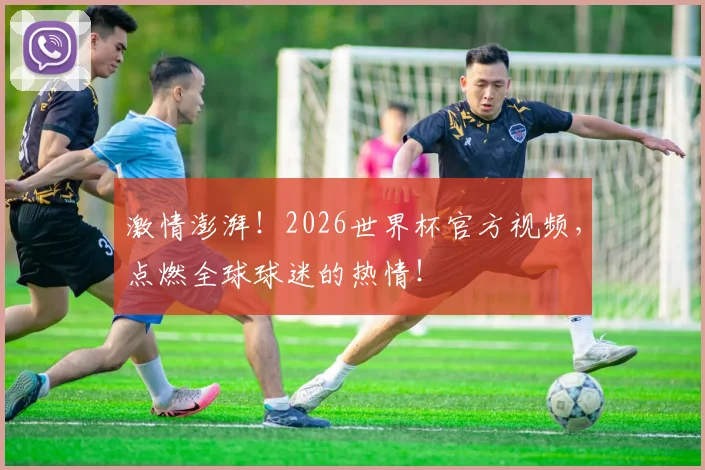 激情澎湃！2026世界杯官方视频，点燃全球球迷的热情！