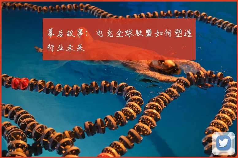 幕后故事：电竞全球联盟如何塑造行业未来