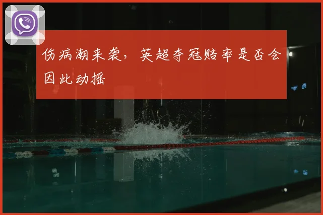 伤病潮来袭，英超夺冠赔率是否会因此动摇