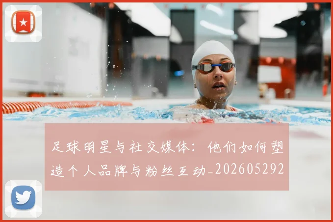 足球明星与社交媒体：他们如何塑造个人品牌与粉丝互动_20260529200809