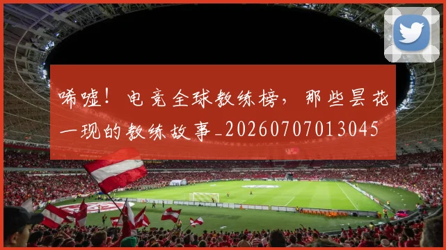 唏嘘！电竞全球教练榜，那些昙花一现的教练故事_20260707013045