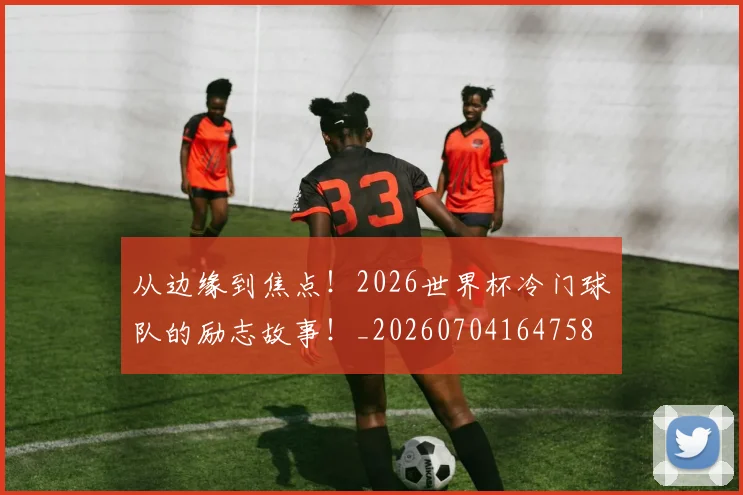 从边缘到焦点！2026世界杯冷门球队的励志故事！_20260704164758