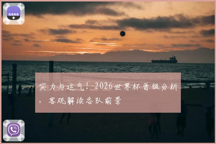 实力与运气！2026世界杯晋级分析，客观解读各队前景