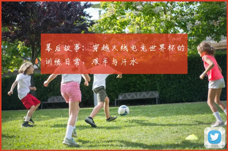 幕后故事：穿越火线电竞世界杯的训练日常，艰辛与汗水