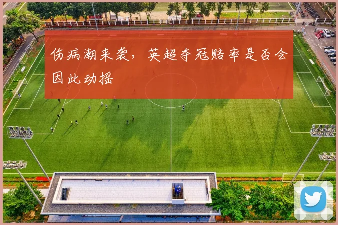 伤病潮来袭，英超夺冠赔率是否会因此动摇