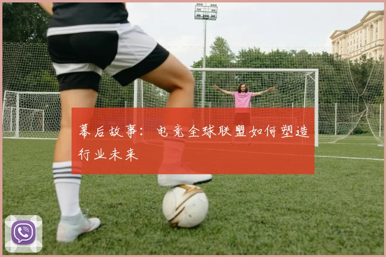 幕后故事：电竞全球联盟如何塑造行业未来