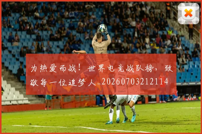 为热爱而战！世界电竞战队榜，致敬每一位追梦人_20260703212114