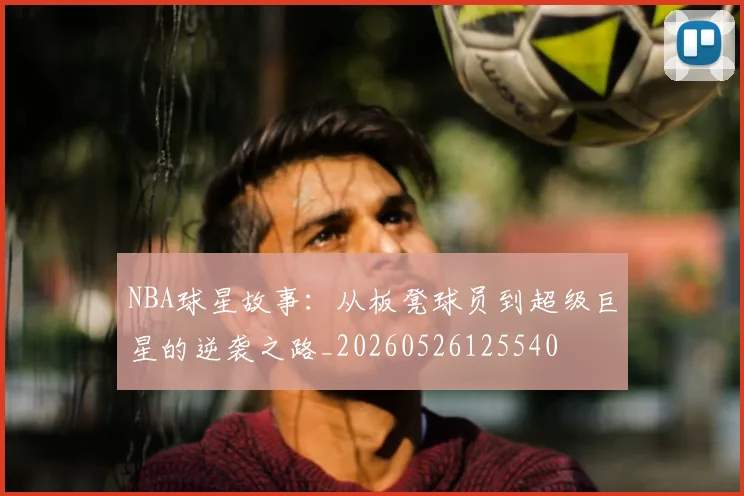 NBA球星故事:从板凳球员到超级巨星的逆袭之路_20260526125540
