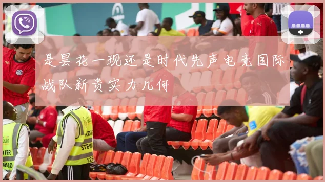 是昙花一现还是时代先声电竞国际战队新贵实力几何