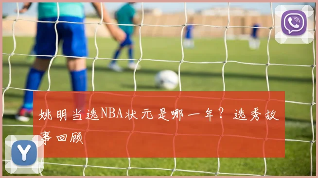 姚明当选NBA状元是哪一年？选秀故事回顾