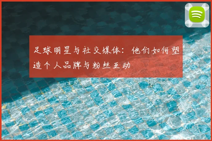 足球明星与社交媒体：他们如何塑造个人品牌与粉丝互动