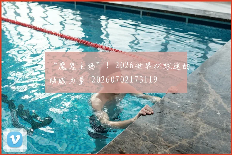 “魔鬼主场”！2026世界杯球迷的助威力量_20260702173119