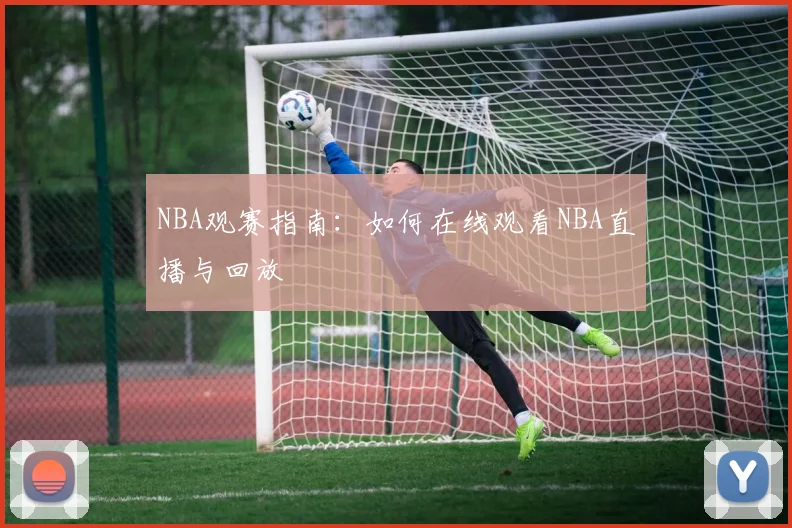 NBA观赛指南：如何在线观看NBA直播与回放