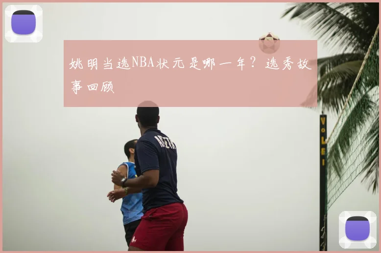 姚明当选NBA状元是哪一年？选秀故事回顾