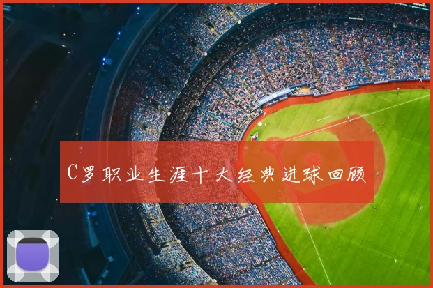 C罗职业生涯十大经典进球回顾