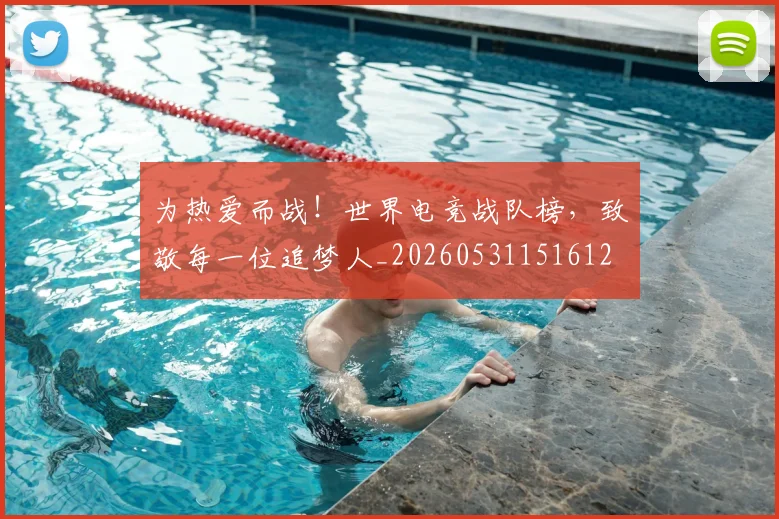 为热爱而战！世界电竞战队榜，致敬每一位追梦人_20260531151612