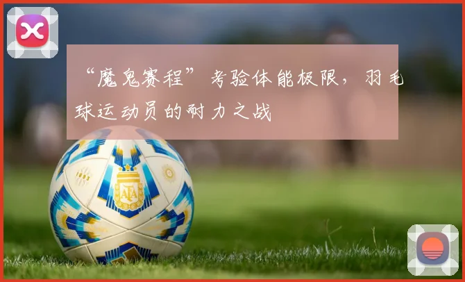 “魔鬼赛程”考验体能极限，羽毛球运动员的耐力之战