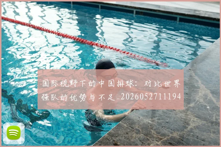 国际视野下的中国排球：对比世界强队的优势与不足_20260527111947