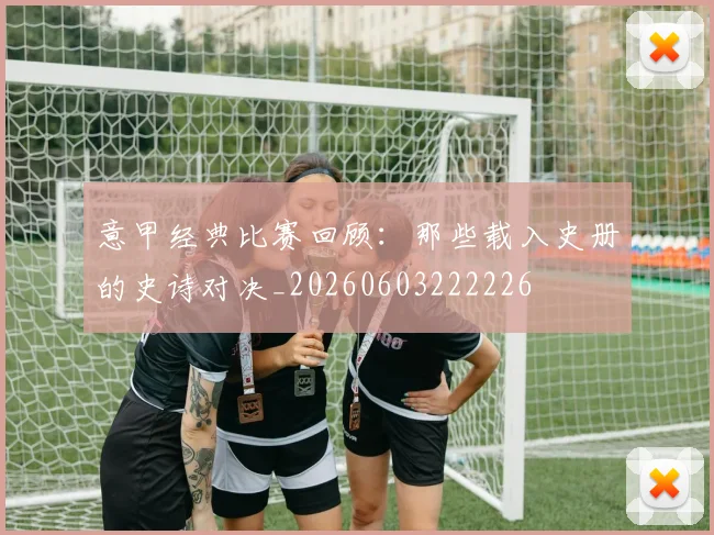 意甲经典比赛回顾：那些载入史册的史诗对决_20260603222226