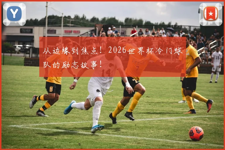 从边缘到焦点！2026世界杯冷门球队的励志故事！