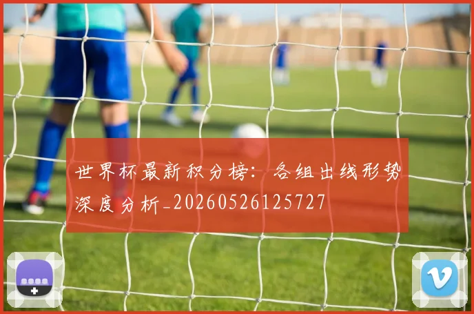 世界杯最新积分榜：各组出线形势深度分析_20260526125727