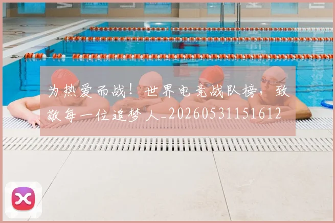 为热爱而战！世界电竞战队榜，致敬每一位追梦人_20260531151612