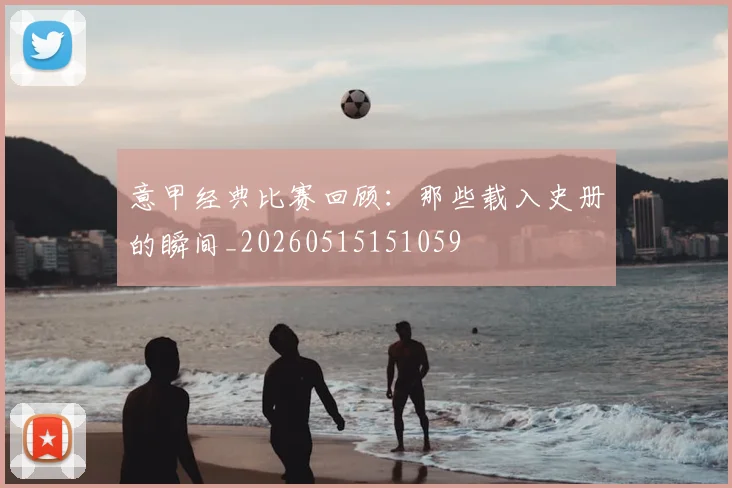 意甲经典比赛回顾：那些载入史册的瞬间_20260515151059