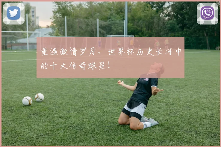 重温激情岁月，世界杯历史长河中的十大传奇球星！