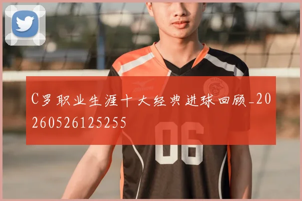 C罗职业生涯十大经典进球回顾_20260526125255
