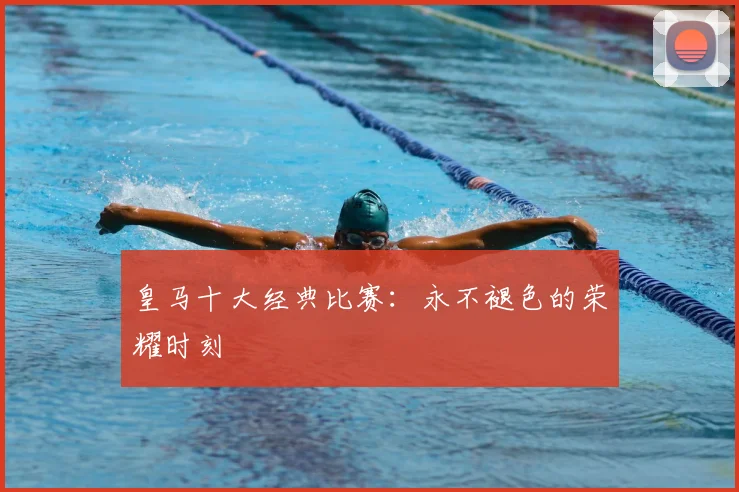 皇马十大经典比赛：永不褪色的荣耀时刻