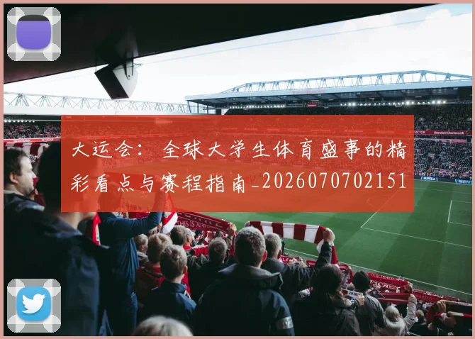 大运会：全球大学生体育盛事的精彩看点与赛程指南_20260707021510