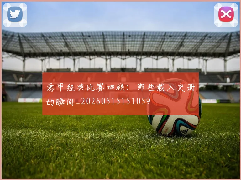 意甲经典比赛回顾：那些载入史册的瞬间_20260515151059
