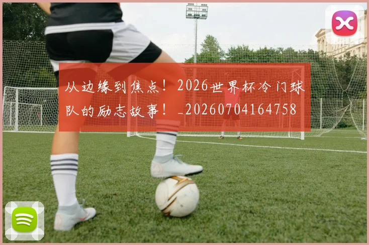 从边缘到焦点！2026世界杯冷门球队的励志故事！_20260704164758