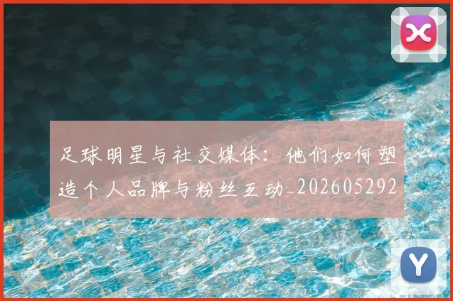 足球明星与社交媒体：他们如何塑造个人品牌与粉丝互动_20260529200809
