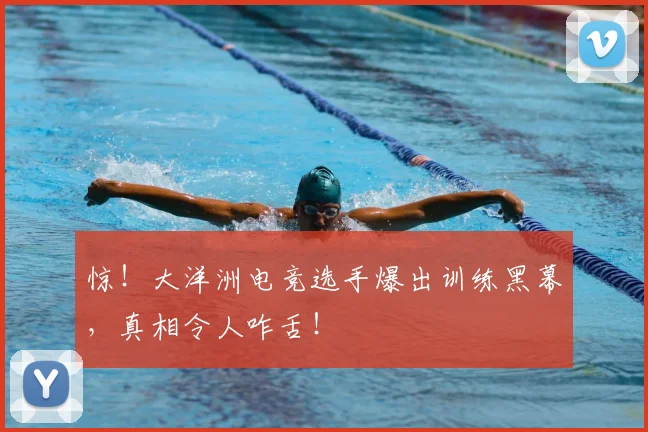 惊！大洋洲电竞选手爆出训练黑幕，真相令人咋舌！