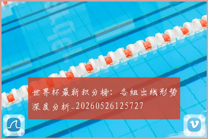 世界杯最新积分榜：各组出线形势深度分析_20260526125727