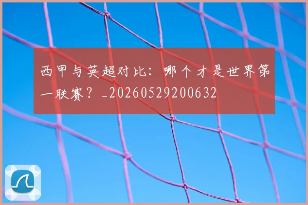 西甲与英超对比：哪个才是世界第一联赛？_20260529200632