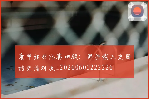 意甲经典比赛回顾：那些载入史册的史诗对决_20260603222226