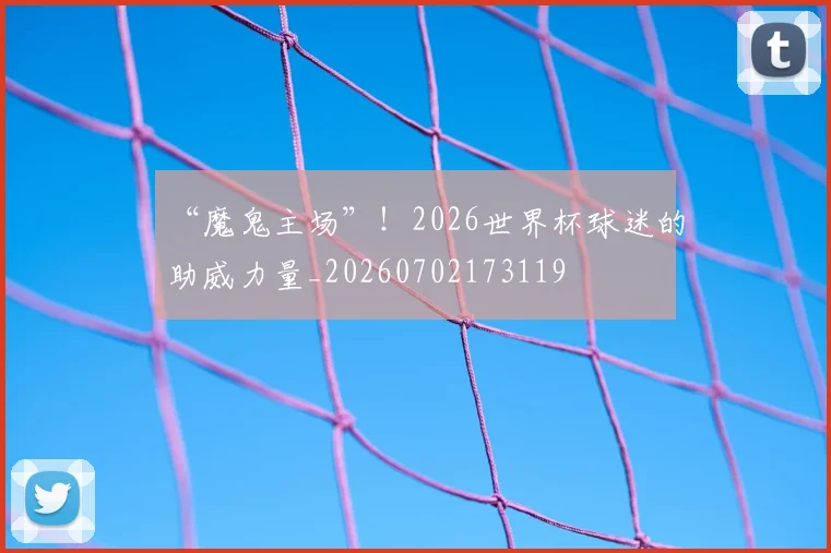 “魔鬼主场”！2026世界杯球迷的助威力量_20260702173119