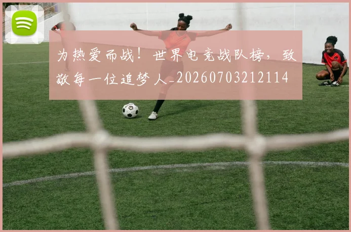 为热爱而战！世界电竞战队榜，致敬每一位追梦人_20260703212114