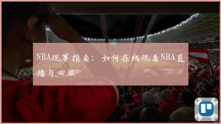 NBA观赛指南：如何在线观看NBA直播与回放