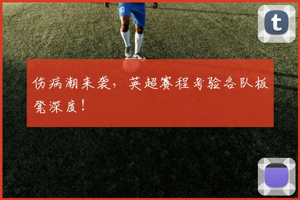 伤病潮来袭，英超赛程考验各队板凳深度！