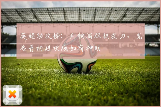 英超助攻榜：利物浦双核发力，克洛普的进攻线如有神助