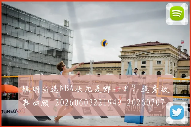 姚明当选NBA状元是哪一年？选秀故事回顾_20260603221949_20260707143318