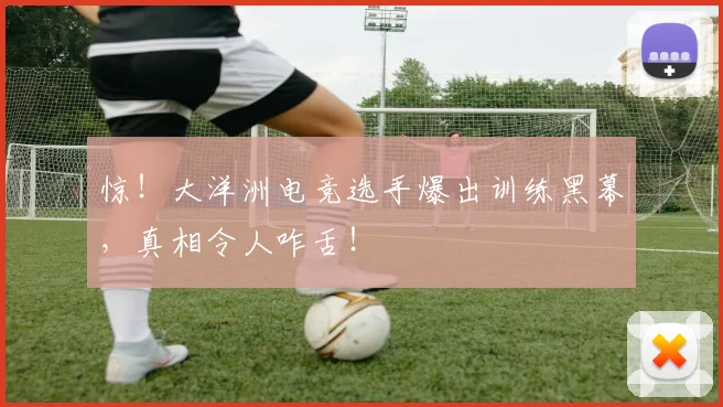 惊！大洋洲电竞选手爆出训练黑幕，真相令人咋舌！