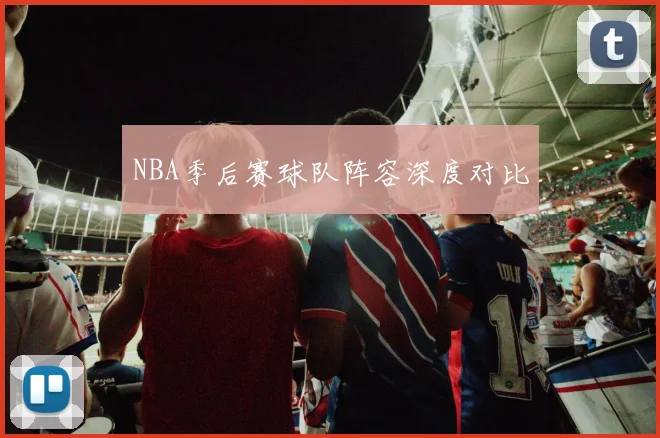 NBA季后赛球队阵容深度对比