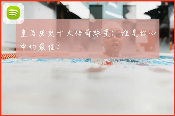 皇马历史十大传奇球星：谁是你心中的最佳？